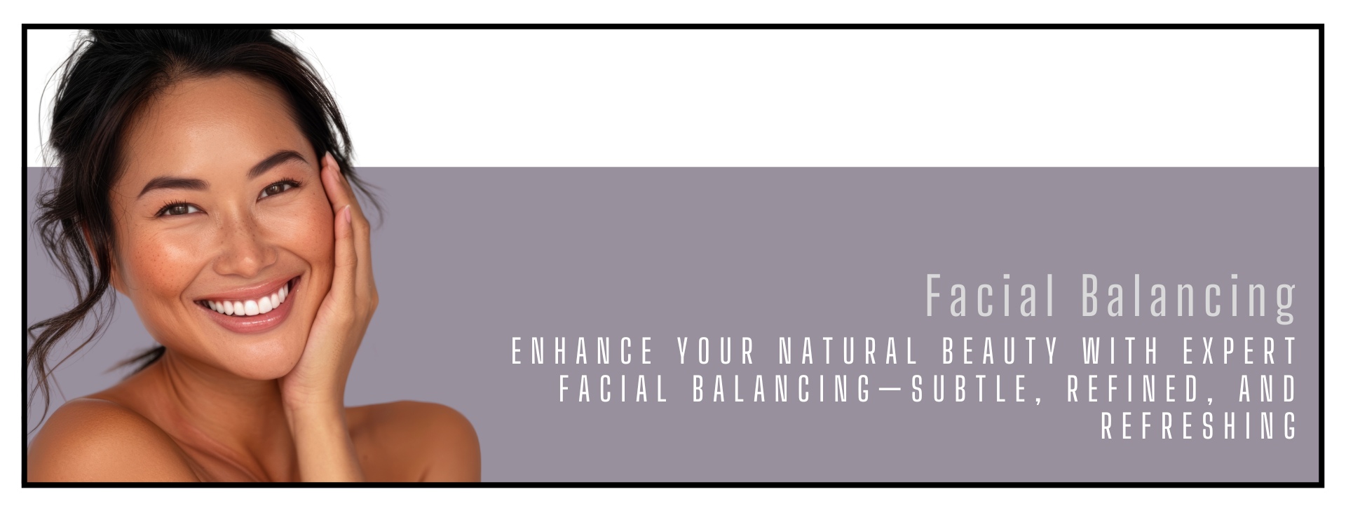 Smiling woman with glowing skin resting her hand on her face, alongside text that reads: 'Facial Balancing – Enhance your natural beauty with expert facial balancing—subtle, refined, and refreshing.' The design features a split background with white on top and muted lavender-gray on the bottom.